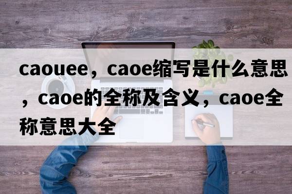 caouee，caoe縮寫(xiě)是什么意思，caoe的全稱(chēng)及含義，caoe全稱(chēng)意思大全