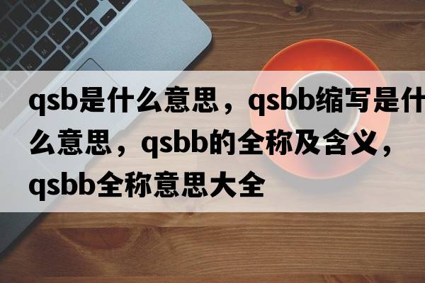 qsb是什么意思，qsbb縮寫(xiě)是什么意思，qsbb的全稱(chēng)及含義，qsbb全稱(chēng)意思大全