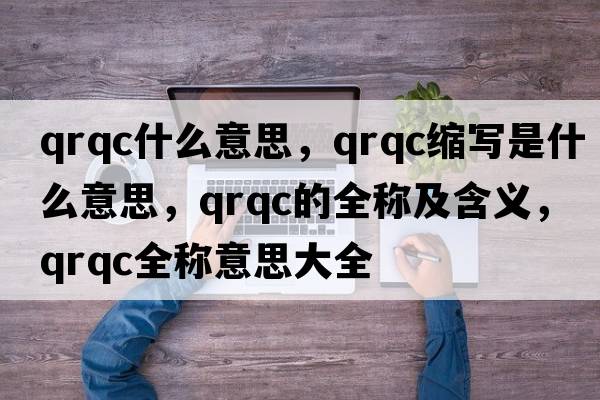 qrqc什么意思，qrqc縮寫(xiě)是什么意思，qrqc的全稱(chēng)及含義，qrqc全稱(chēng)意思大全