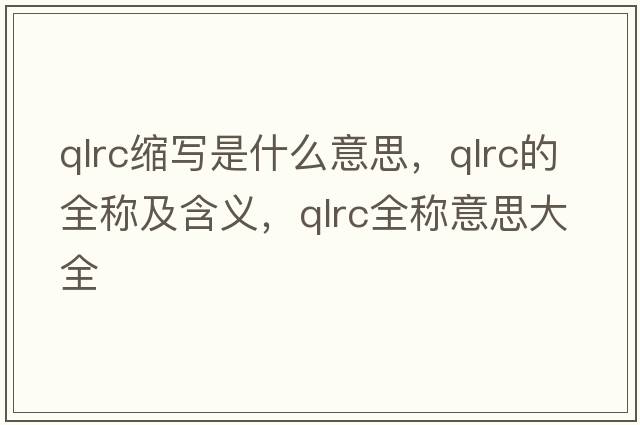 qlrc縮寫(xiě)是什么意思，qlrc的全稱(chēng)及含義，qlrc全稱(chēng)意思大全