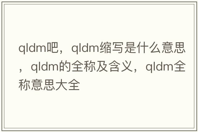 qldm吧，qldm縮寫(xiě)是什么意思，qldm的全稱(chēng)及含義，qldm全稱(chēng)意思大全