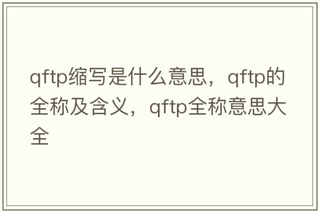 qftp縮寫(xiě)是什么意思，qftp的全稱(chēng)及含義，qftp全稱(chēng)意思大全
