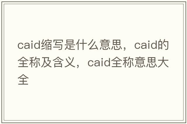 caid縮寫(xiě)是什么意思，caid的全稱(chēng)及含義，caid全稱(chēng)意思大全
