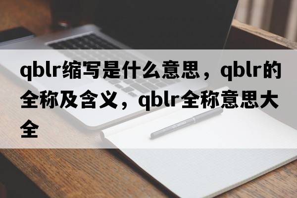 qblr縮寫(xiě)是什么意思，qblr的全稱(chēng)及含義，qblr全稱(chēng)意思大全