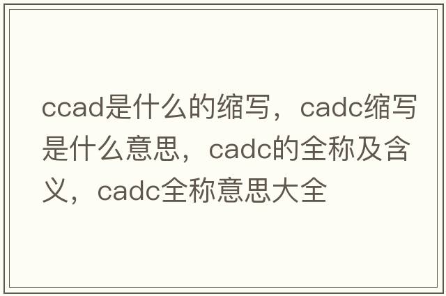 ccad是什么的縮寫(xiě)，cadc縮寫(xiě)是什么意思，cadc的全稱(chēng)及含義，cadc全稱(chēng)意思大全
