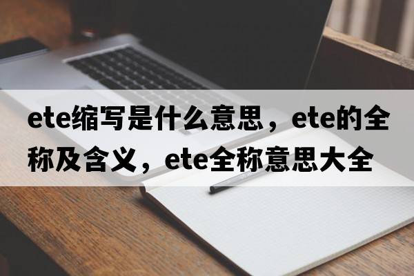 ete縮寫(xiě)是什么意思，ete的全稱(chēng)及含義，ete全稱(chēng)意思大全