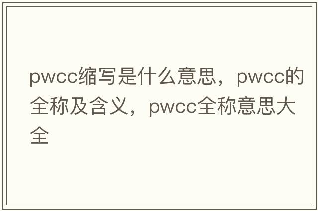 pwcc縮寫(xiě)是什么意思，pwcc的全稱(chēng)及含義，pwcc全稱(chēng)意思大全