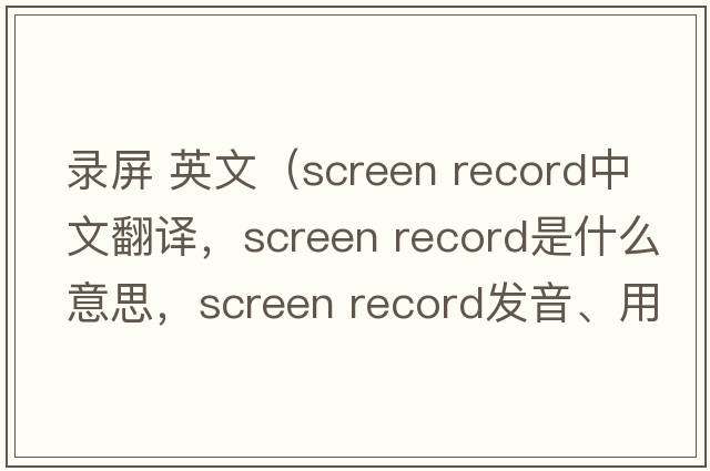 錄屏 英文（screen record中文翻譯，screen record是什么意思，screen record發(fā)音、用法及例句）