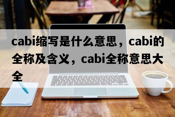 cabi縮寫(xiě)是什么意思，cabi的全稱(chēng)及含義，cabi全稱(chēng)意思大全