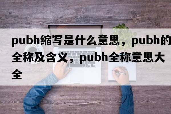 pubh縮寫(xiě)是什么意思，pubh的全稱(chēng)及含義，pubh全稱(chēng)意思大全