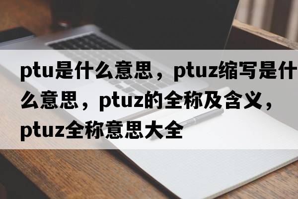 ptu是什么意思，ptuz縮寫(xiě)是什么意思，ptuz的全稱(chēng)及含義，ptuz全稱(chēng)意思大全