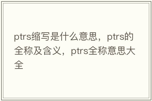 ptrs縮寫(xiě)是什么意思，ptrs的全稱(chēng)及含義，ptrs全稱(chēng)意思大全