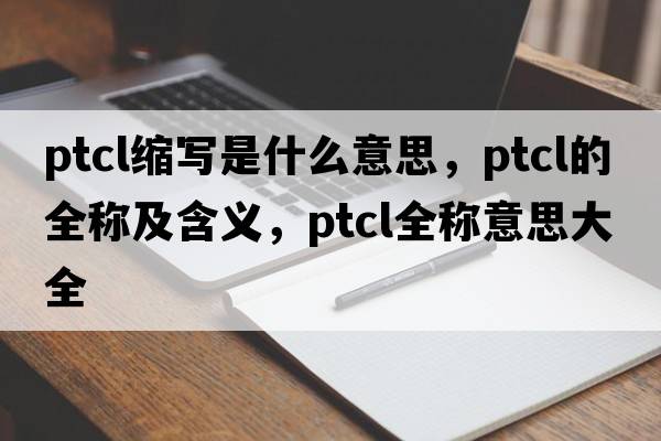 ptcl縮寫(xiě)是什么意思，ptcl的全稱(chēng)及含義，ptcl全稱(chēng)意思大全