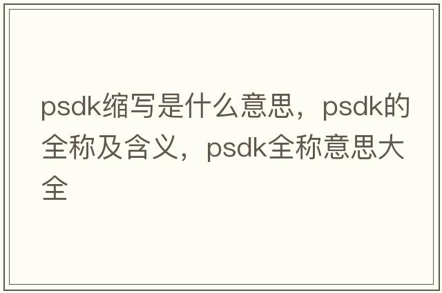 psdk縮寫(xiě)是什么意思，psdk的全稱(chēng)及含義，psdk全稱(chēng)意思大全