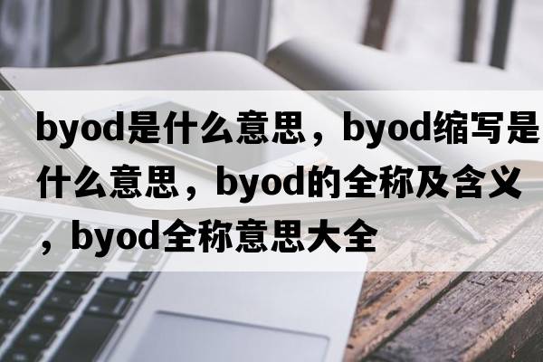 byod是什么意思，byod縮寫(xiě)是什么意思，byod的全稱(chēng)及含義，byod全稱(chēng)意思大全