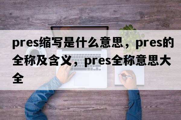 pres縮寫(xiě)是什么意思，pres的全稱(chēng)及含義，pres全稱(chēng)意思大全