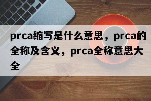 prca縮寫(xiě)是什么意思，prca的全稱(chēng)及含義，prca全稱(chēng)意思大全