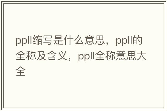 ppll縮寫(xiě)是什么意思，ppll的全稱(chēng)及含義，ppll全稱(chēng)意思大全