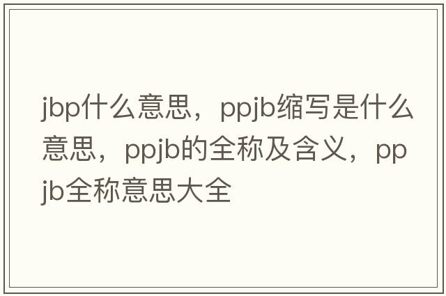 jbp什么意思，ppjb縮寫(xiě)是什么意思，ppjb的全稱(chēng)及含義，ppjb全稱(chēng)意思大全