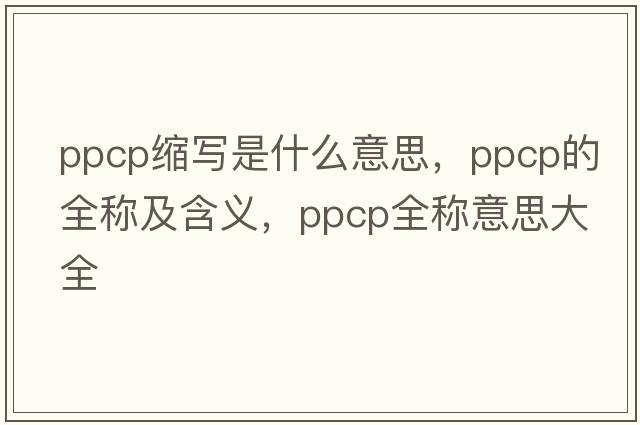 ppcp縮寫(xiě)是什么意思，ppcp的全稱(chēng)及含義，ppcp全稱(chēng)意思大全