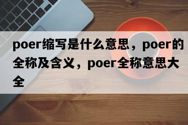 poer縮寫(xiě)是什么意思，poer的全稱(chēng)及含義，poer全稱(chēng)意思大全