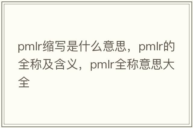 pmlr縮寫(xiě)是什么意思，pmlr的全稱(chēng)及含義，pmlr全稱(chēng)意思大全