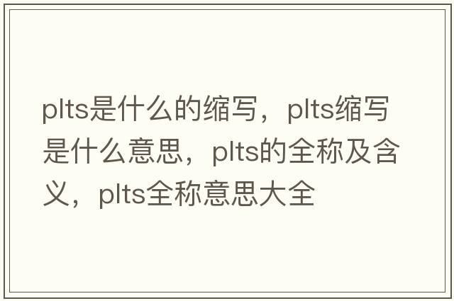 plts是什么的縮寫(xiě)，plts縮寫(xiě)是什么意思，plts的全稱(chēng)及含義，plts全稱(chēng)意思大全
