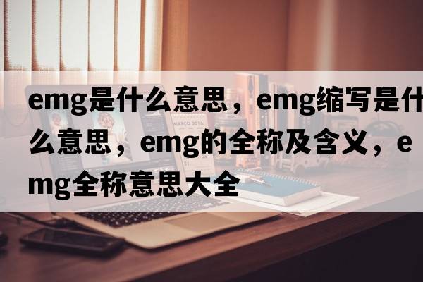emg是什么意思，emg縮寫(xiě)是什么意思，emg的全稱(chēng)及含義，emg全稱(chēng)意思大全