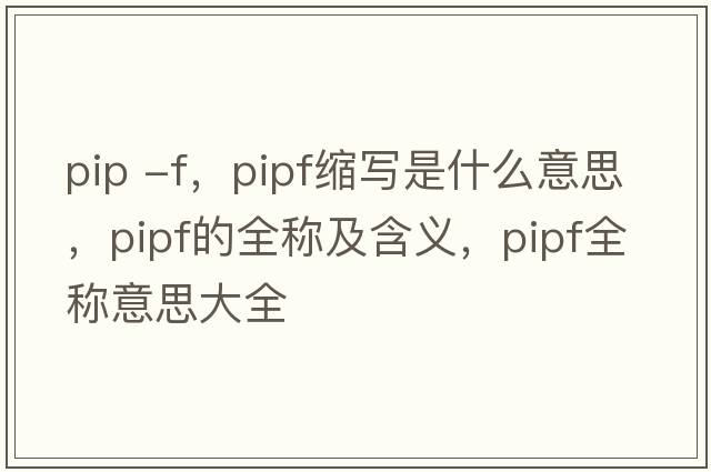 pip -f，pipf縮寫(xiě)是什么意思，pipf的全稱(chēng)及含義，pipf全稱(chēng)意思大全