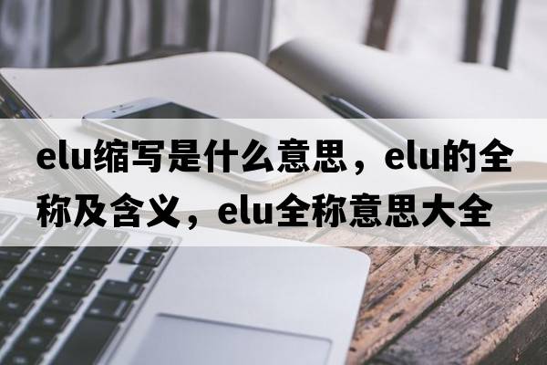elu縮寫(xiě)是什么意思，elu的全稱(chēng)及含義，elu全稱(chēng)意思大全