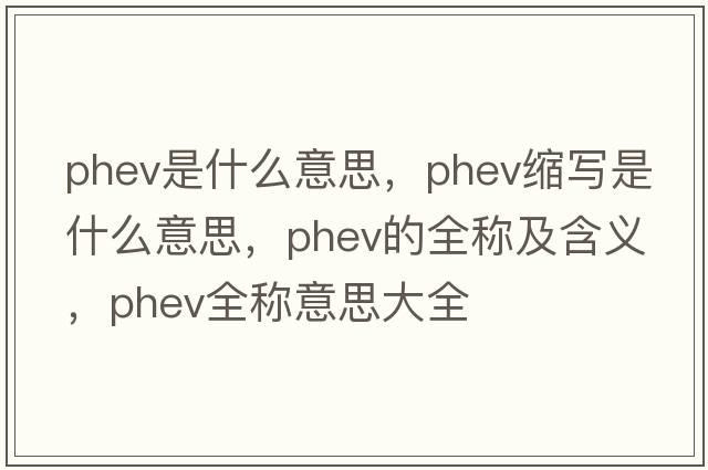 phev是什么意思，phev縮寫(xiě)是什么意思，phev的全稱(chēng)及含義，phev全稱(chēng)意思大全
