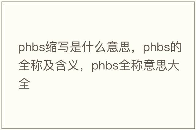 phbs縮寫(xiě)是什么意思，phbs的全稱(chēng)及含義，phbs全稱(chēng)意思大全