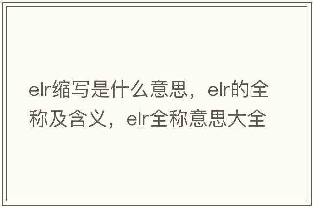 elr縮寫(xiě)是什么意思，elr的全稱(chēng)及含義，elr全稱(chēng)意思大全