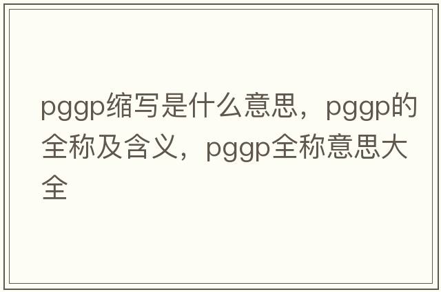 pggp縮寫(xiě)是什么意思，pggp的全稱(chēng)及含義，pggp全稱(chēng)意思大全