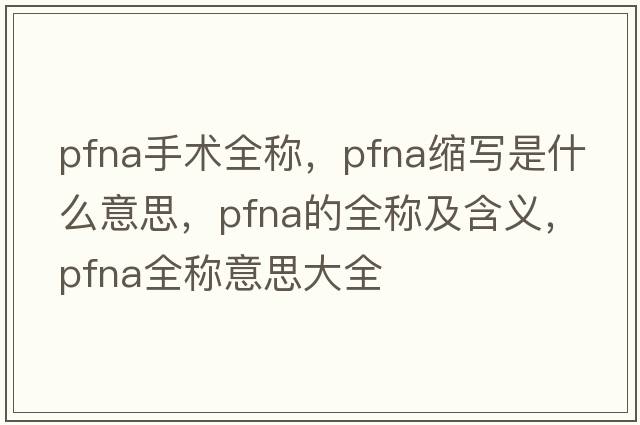 pfna手術(shù)全稱(chēng)，pfna縮寫(xiě)是什么意思，pfna的全稱(chēng)及含義，pfna全稱(chēng)意思大全