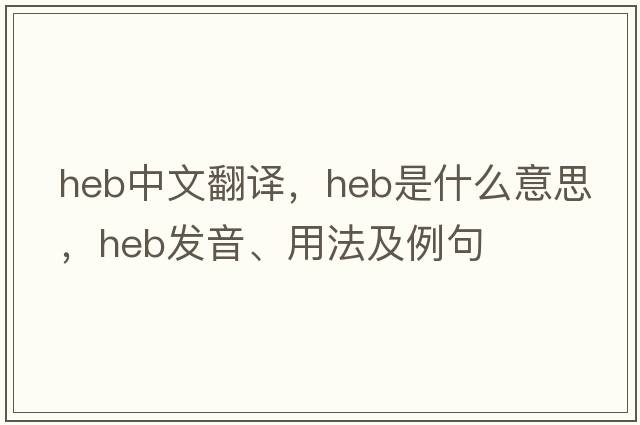 heb中文翻譯，heb是什么意思，heb發(fā)音、用法及例句