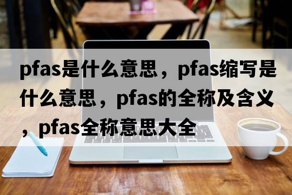 pfas是什么意思，pfas縮寫(xiě)是什么意思，pfas的全稱(chēng)及含義，pfas全稱(chēng)意思大全