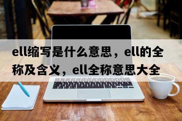 ell縮寫(xiě)是什么意思，ell的全稱(chēng)及含義，ell全稱(chēng)意思大全