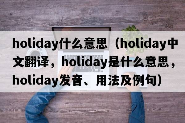 holiday什么意思（holiday中文翻譯，holiday是什么意思，holiday發(fā)音、用法及例句）