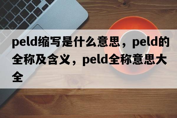 peld縮寫(xiě)是什么意思，peld的全稱(chēng)及含義，peld全稱(chēng)意思大全
