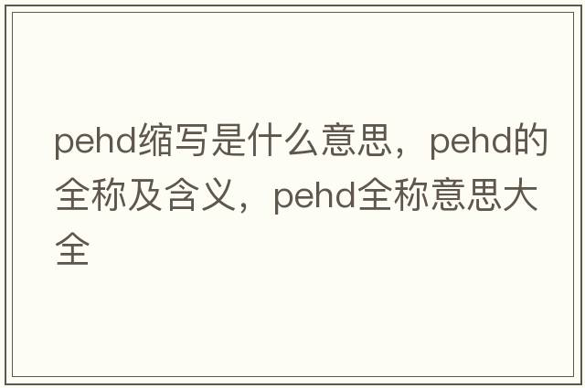 pehd縮寫(xiě)是什么意思，pehd的全稱(chēng)及含義，pehd全稱(chēng)意思大全