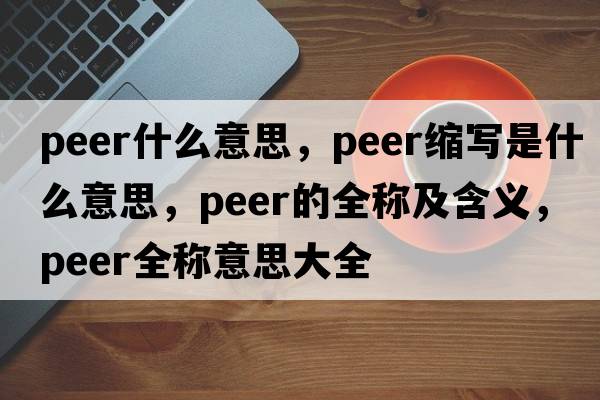 peer什么意思，peer縮寫(xiě)是什么意思，peer的全稱(chēng)及含義，peer全稱(chēng)意思大全