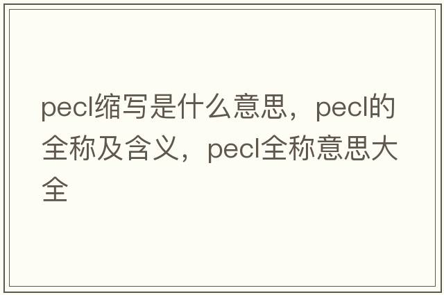 pecl縮寫(xiě)是什么意思，pecl的全稱(chēng)及含義，pecl全稱(chēng)意思大全