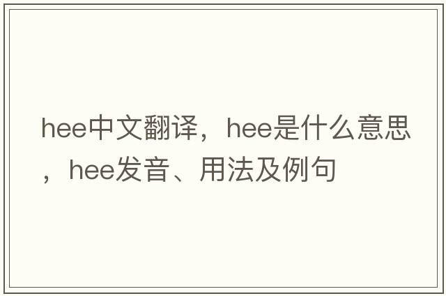 HEE中文翻譯，HEE是什么意思，HEE發(fā)音、用法及例句