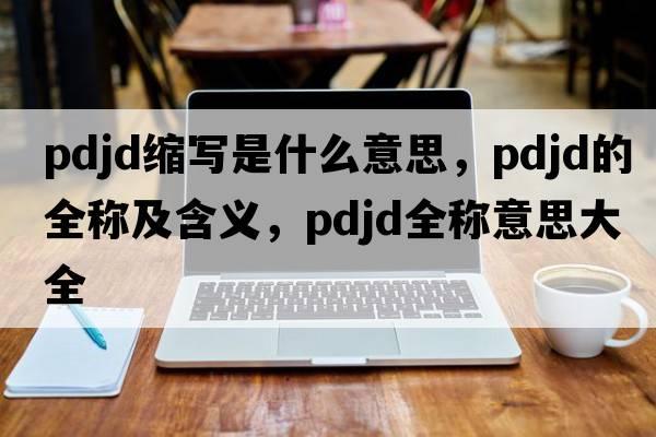 pdjd縮寫(xiě)是什么意思，pdjd的全稱(chēng)及含義，pdjd全稱(chēng)意思大全