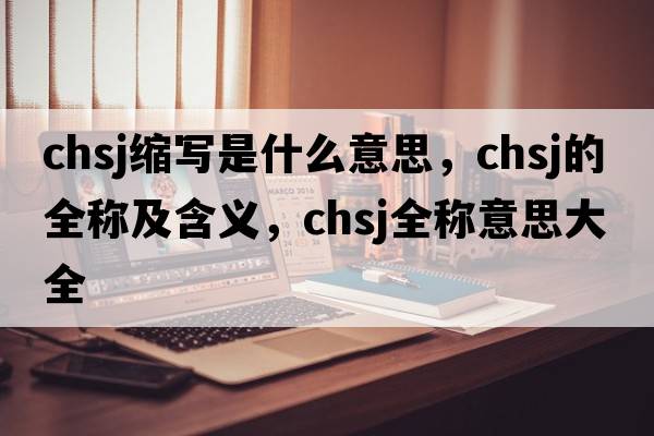 chsj縮寫(xiě)是什么意思，chsj的全稱(chēng)及含義，chsj全稱(chēng)意思大全