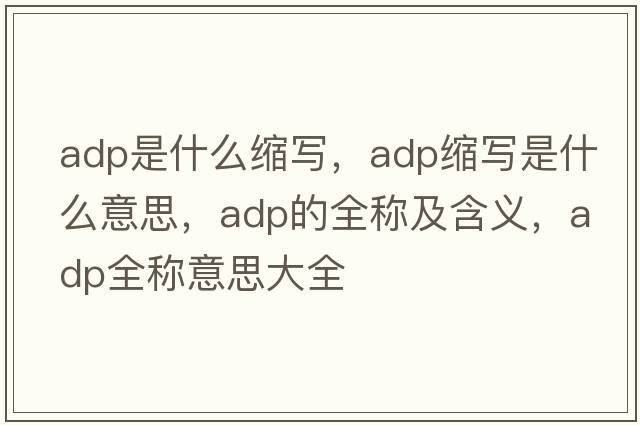 adp是什么縮寫(xiě)，adp縮寫(xiě)是什么意思，adp的全稱(chēng)及含義，adp全稱(chēng)意思大全