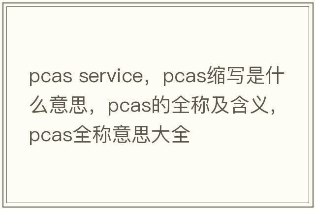 pcas service，pcas縮寫(xiě)是什么意思，pcas的全稱(chēng)及含義，pcas全稱(chēng)意思大全