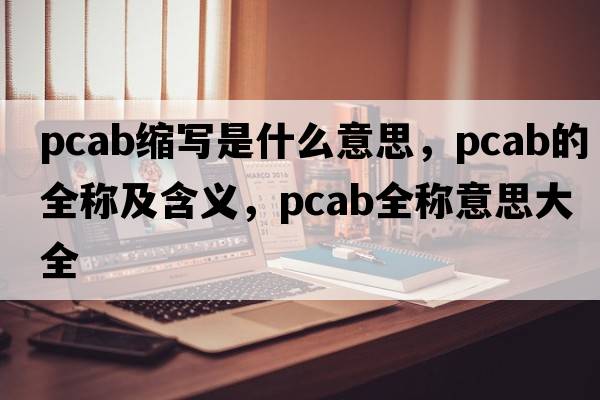 pcab縮寫(xiě)是什么意思，pcab的全稱(chēng)及含義，pcab全稱(chēng)意思大全