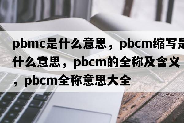 pbmc是什么意思，pbcm縮寫(xiě)是什么意思，pbcm的全稱(chēng)及含義，pbcm全稱(chēng)意思大全